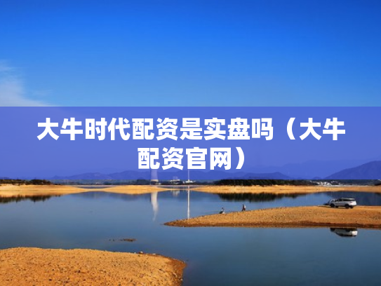 大牛时代配资是实盘吗（大牛配资官网）