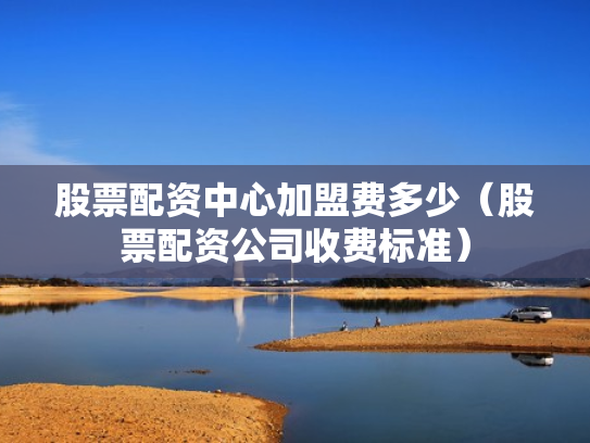 股票配资中心加盟费多少（股票配资公司收费标准）