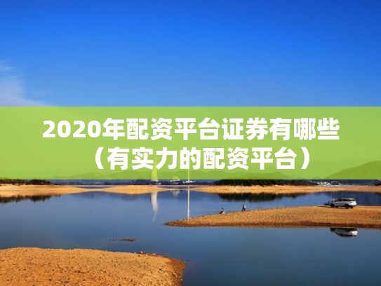 2020年配资平台证券有哪些（有实力的配资平台）
