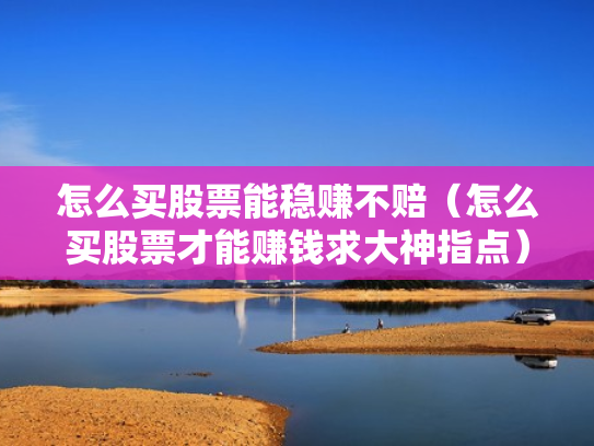怎么买股票能稳赚不赔（怎么买股票才能赚钱求大神指点）