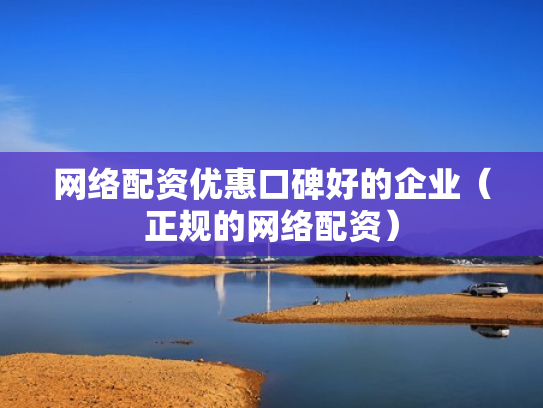 网络配资优惠口碑好的企业（正规的网络配资）