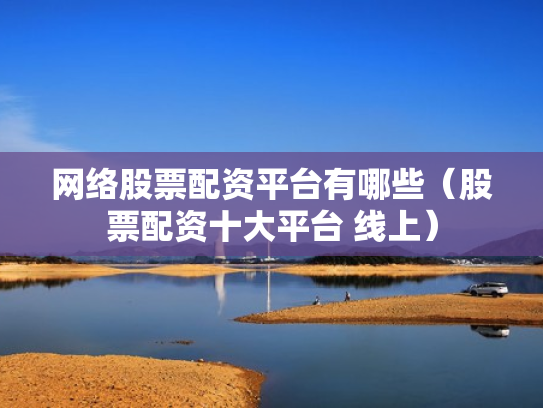 网络股票配资平台有哪些（股票配资十大平台 线上）