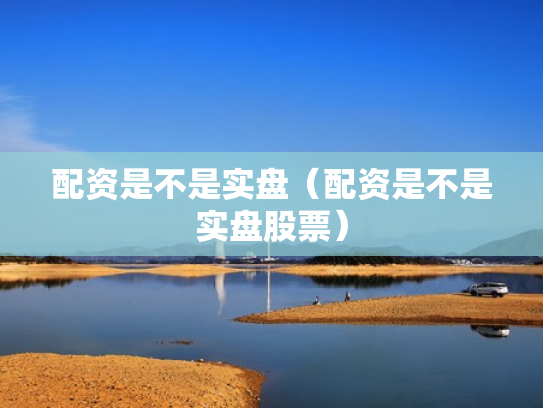 配资是不是实盘（配资是不是实盘股票）