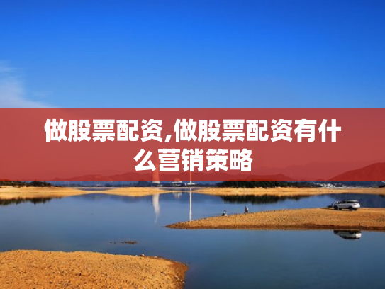 做股票配资,做股票配资有什么营销策略