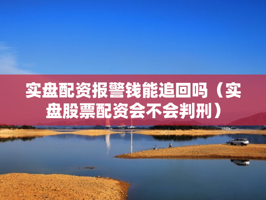 实盘配资报警钱能追回吗（实盘股票配资会不会判刑）