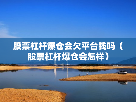 股票杠杆爆仓会欠平台钱吗（股票杠杆爆仓会怎样）