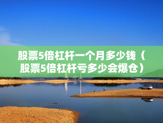 股票5倍杠杆一个月多少钱（股票5倍杠杆亏多少会爆仓）