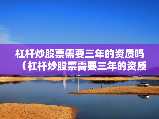 杠杆炒股票需要三年的资质吗（杠杆炒股票需要三年的资质吗是真的吗）