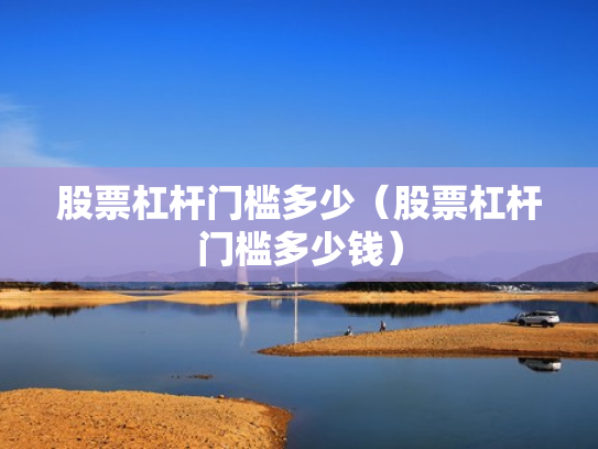 股票杠杆门槛多少（股票杠杆门槛多少钱）