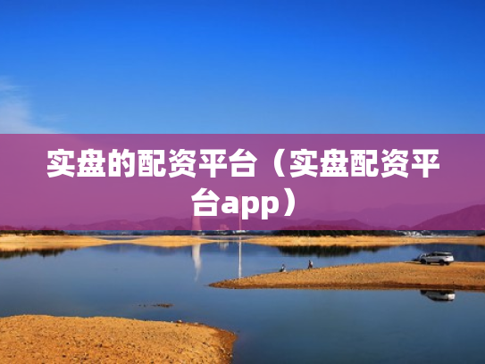 实盘的配资平台（实盘配资平台app）