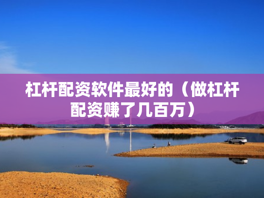 杠杆配资软件最好的（做杠杆配资赚了几百万）