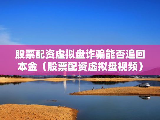 股票配资虚拟盘诈骗能否追回本金（股票配资虚拟盘视频）