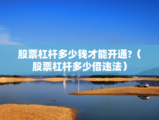股票杠杆多少钱才能开通?（股票杠杆多少倍违法）