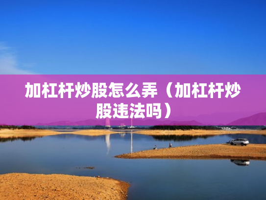 加杠杆炒股怎么弄（加杠杆炒股违法吗）