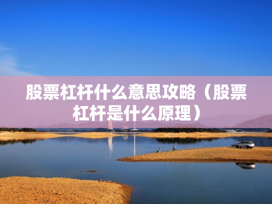 股票杠杆什么意思攻略（股票杠杆是什么原理）