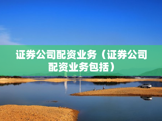 证券公司配资业务（证券公司配资业务包括）