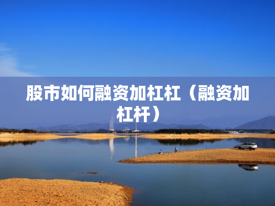 股市如何融资加杠杠（融资加杠杆）