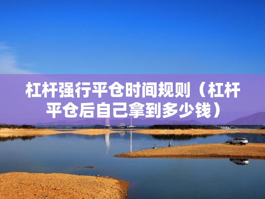 杠杆强行平仓时间规则（杠杆平仓后自己拿到多少钱）