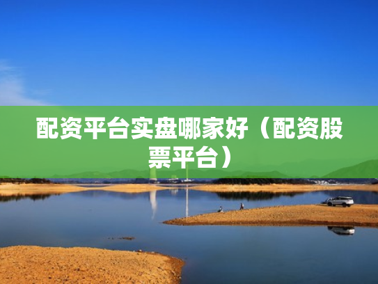 配资平台实盘哪家好（配资股票平台）
