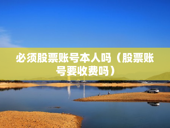 必须股票账号本人吗（股票账号要收费吗）