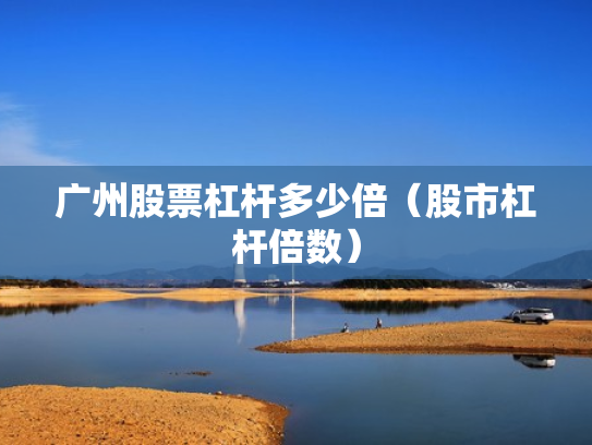 广州股票杠杆多少倍（股市杠杆倍数）