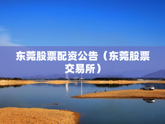 东莞股票配资公告（东莞股票交易所）