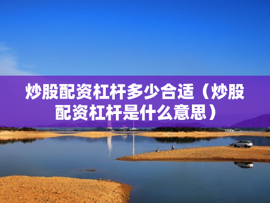 炒股配资杠杆多少合适（炒股配资杠杆是什么意思）