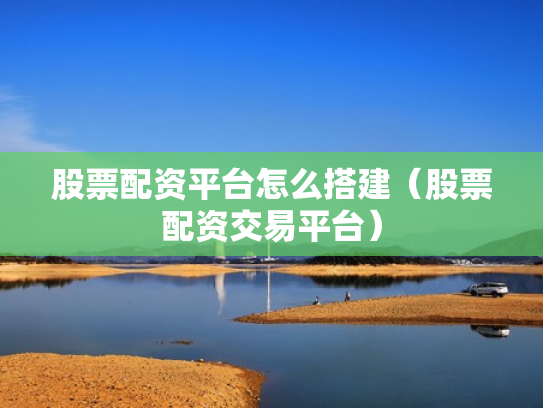 股票配资平台怎么搭建（股票配资交易平台）