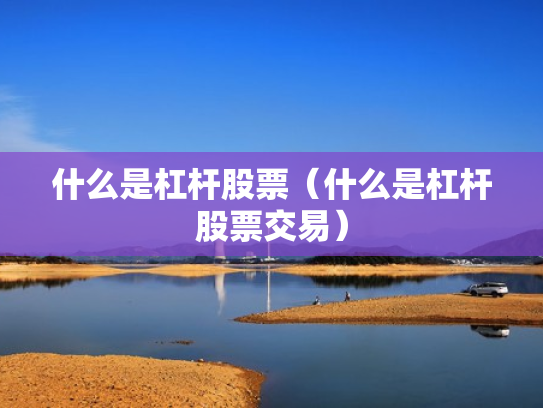 什么是杠杆股票（什么是杠杆股票交易）