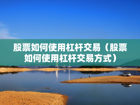 股票如何使用杠杆交易（股票如何使用杠杆交易方式）