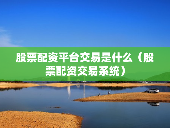 股票配资平台交易是什么（股票配资交易系统）