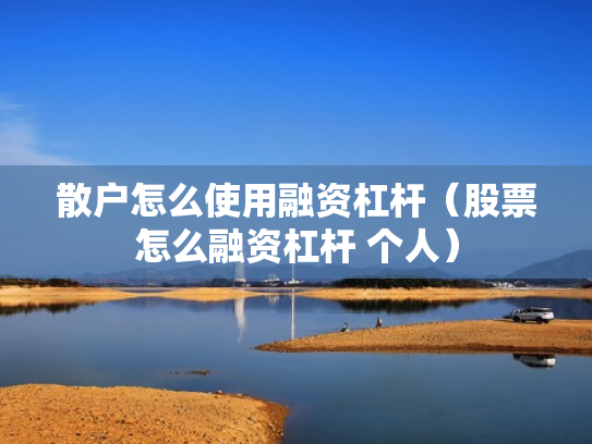 散户怎么使用融资杠杆（股票怎么融资杠杆 个人）