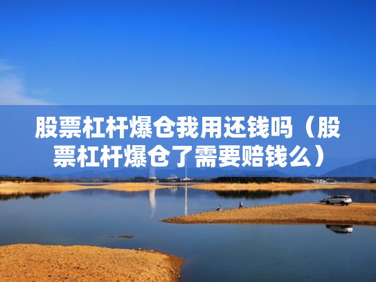 股票杠杆爆仓我用还钱吗（股票杠杆爆仓了需要赔钱么）