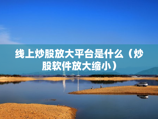 线上炒股放大平台是什么（炒股软件放大缩小）